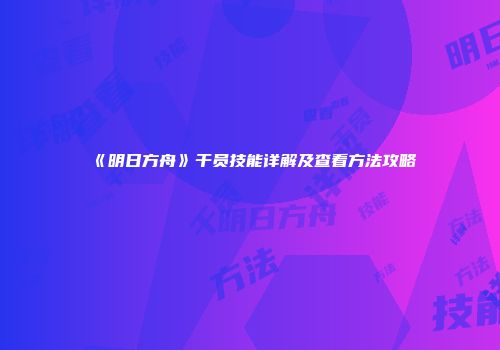 《明日方舟》干员技能详解及查看方法攻略