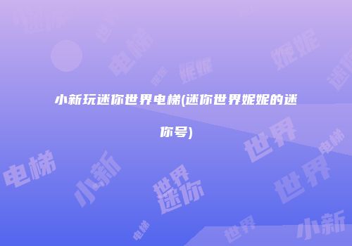 小新玩迷你世界电梯(迷你世界妮妮的迷你号)