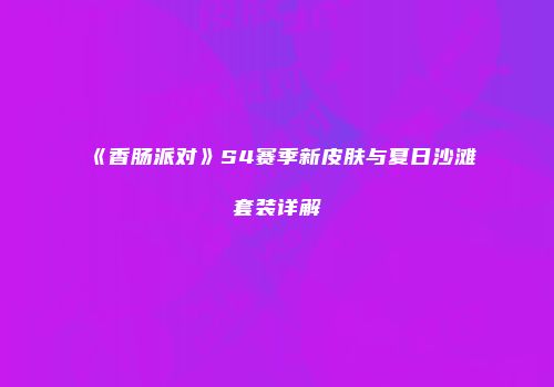 《香肠派对》S4赛季新皮肤与夏日沙滩套装详解