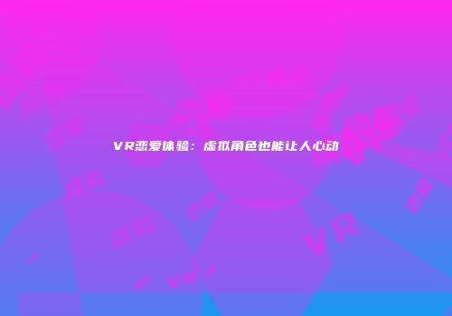VR恋爱体验：虚拟角色也能让人心动