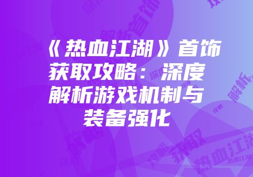 《热血江湖》首饰获取攻略：深度解析游戏机制与装备强化