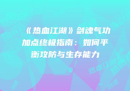 《热血江湖》剑魂气功加点终极指南：如何平衡攻防与生存能力