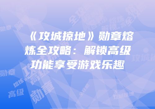 《攻城掠地》勋章熔炼全攻略：解锁高级功能享受游戏乐趣