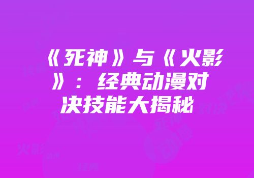 《死神》与《火影》：经典动漫对决技能大揭秘