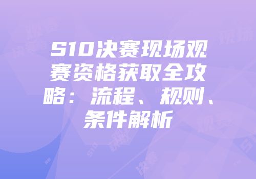 S10决赛现场观赛资格获取全攻略：流程、规则、条件解析