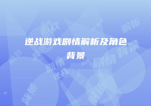 逆战游戏剧情解析及角色背景