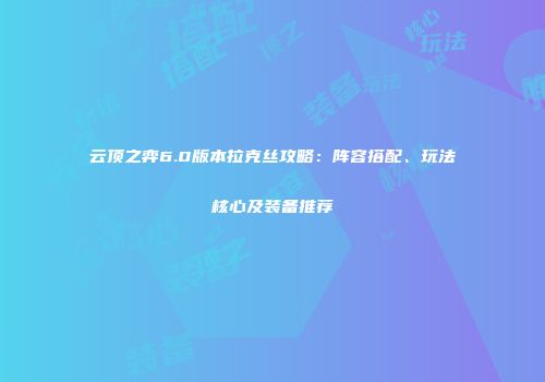 云顶之弈6.0版本拉克丝攻略：阵容搭配、玩法核心及装备推荐