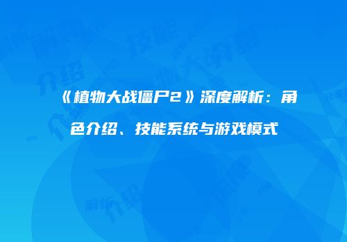 《植物大战僵尸2》深度解析：角色介绍、技能系统与游戏模式