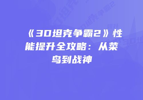 《3D坦克争霸2》性能提升全攻略：从菜鸟到战神