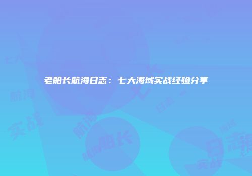 老船长航海日志：七大海域实战经验分享