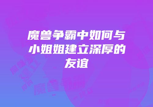 魔兽争霸中如何与小姐姐建立深厚的友谊