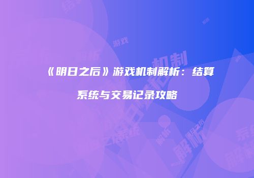 《明日之后》游戏机制解析：结算系统与交易记录攻略