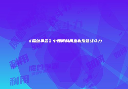 《魔兽争霸》中如何利用宝物增强战斗力
