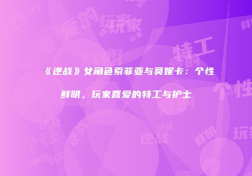 《逆战》女角色索菲亚与莫妮卡：个性鲜明，玩家喜爱的特工与护士