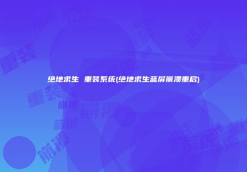 绝地求生 重装系统(绝地求生蓝屏崩溃重启)