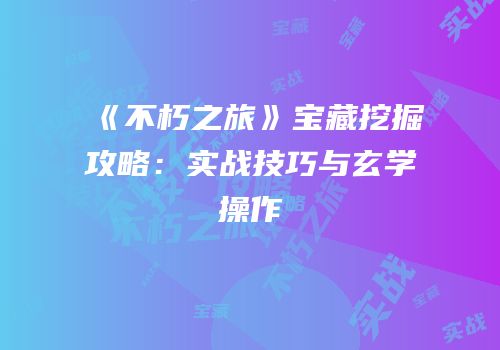 《不朽之旅》宝藏挖掘攻略：实战技巧与玄学操作