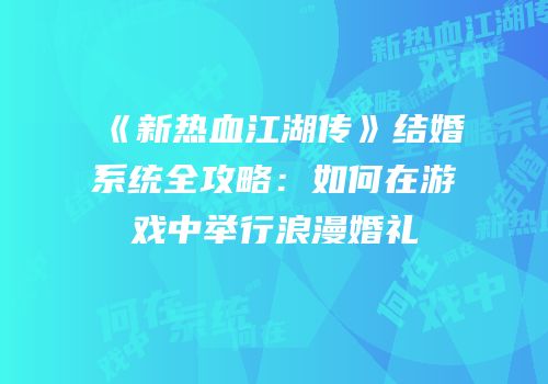 《新热血江湖传》结婚系统全攻略：如何在游戏中举行浪漫婚礼