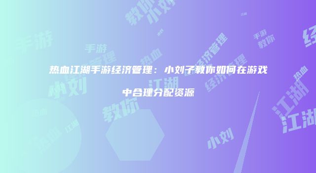 热血江湖手游经济管理：小刘子教你如何在游戏中合理分配资源