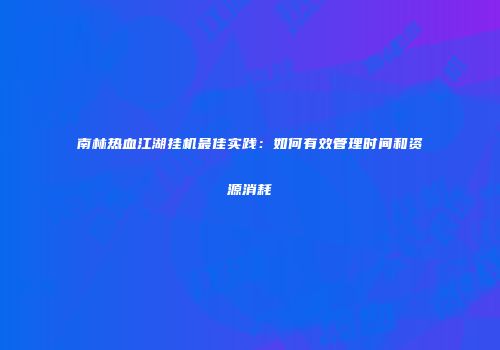 南林热血江湖挂机最佳实践：如何有效管理时间和资源消耗