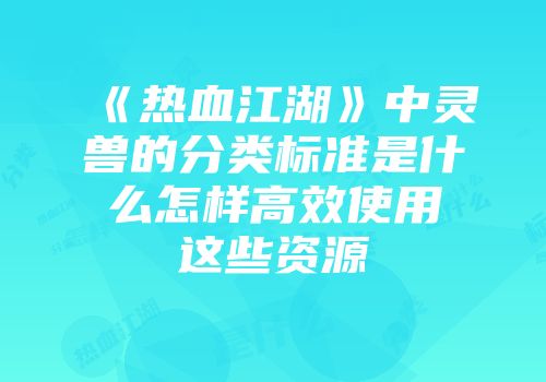 《热血江湖》中灵兽的分类标准是什么怎样高效使用这些资源