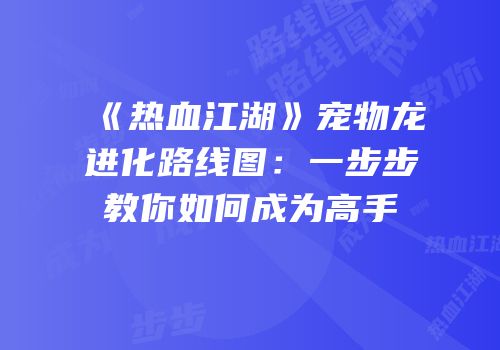 《热血江湖》宠物龙进化路线图:一步步教你如何成为高手