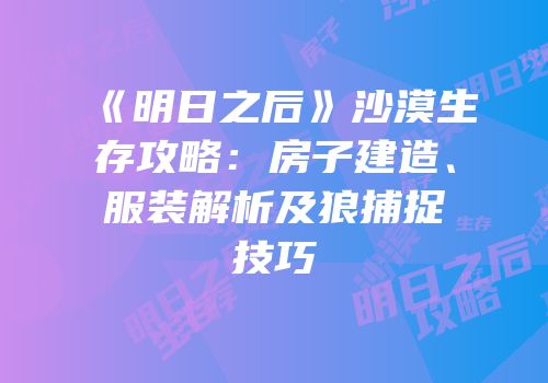 《明日之后》沙漠生存攻略：房子建造、服装解析及狼捕捉技巧