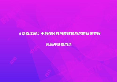 《热血江湖》中的强化时间管理技巧帮助玩家节省资源并快速成长