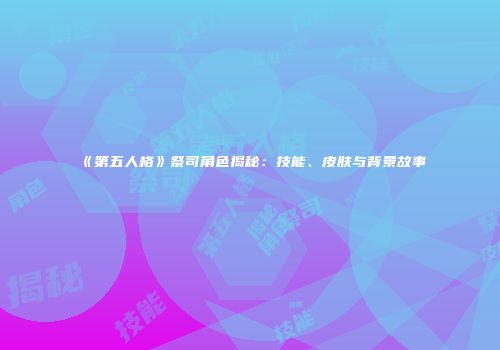 《第五人格》祭司角色揭秘：技能、皮肤与背景故事