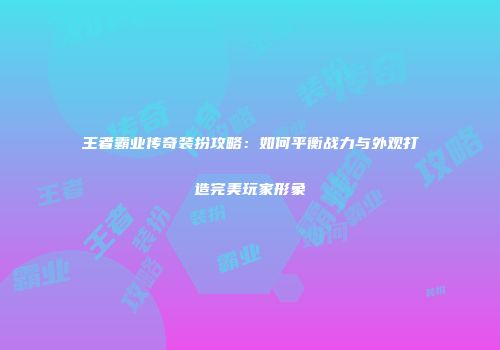 王者霸业传奇装扮攻略：如何平衡战力与外观打造完美玩家形象