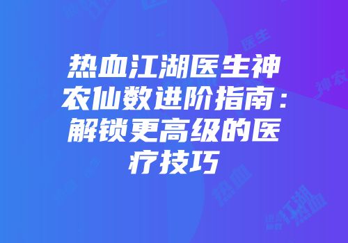 热血江湖医生神农仙数进阶指南：解锁更高级的医疗技巧