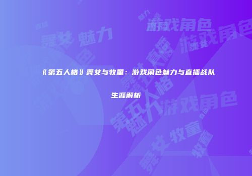《第五人格》舞女与牧童：游戏角色魅力与直播战队生涯解析
