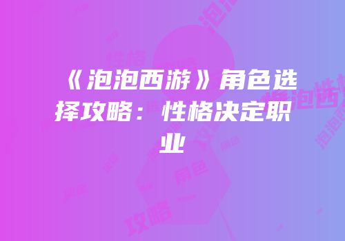 《泡泡西游》角色选择攻略：性格决定职业