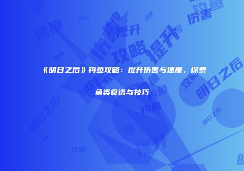 《明日之后》钓鱼攻略：提升伤害与速度，探索鱼类食谱与技巧