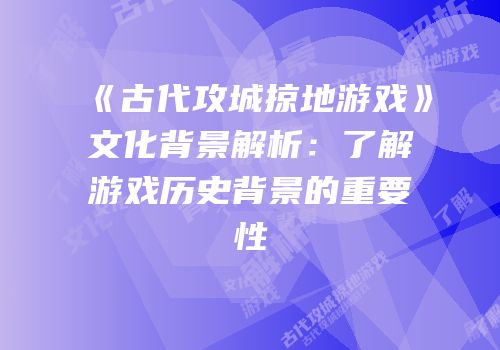 《古代攻城掠地游戏》文化背景解析：了解游戏历史背景的重要性