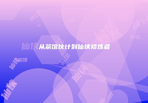 从茶馆伙计到仙侠修炼者