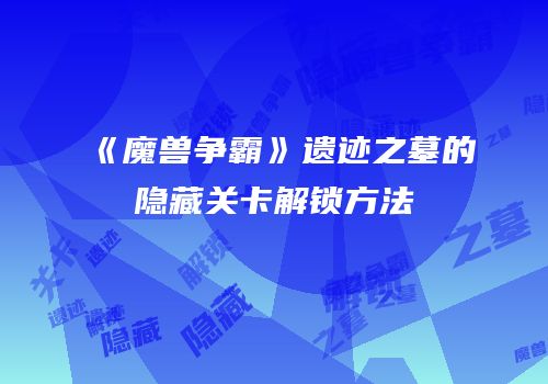 《魔兽争霸》遗迹之墓的隐藏关卡解锁方法