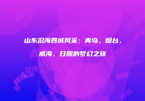 山东沿海四城风采：青岛、烟台、威海、日照的梦幻之旅