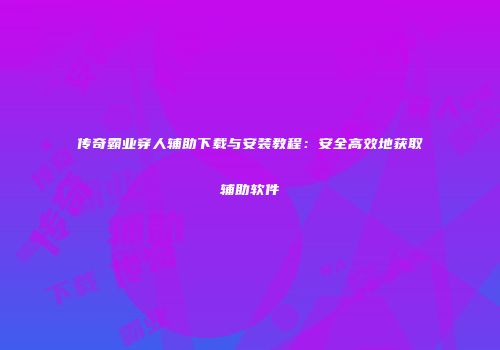 传奇霸业穿人辅助下载与安装教程：安全高效地获取辅助软件