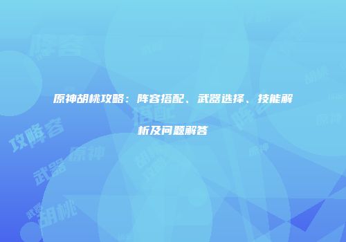 原神胡桃攻略：阵容搭配、武器选择、技能解析及问题解答