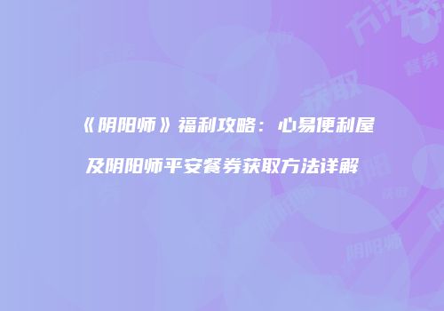 《阴阳师》福利攻略：心易便利屋及阴阳师平安餐券获取方法详解