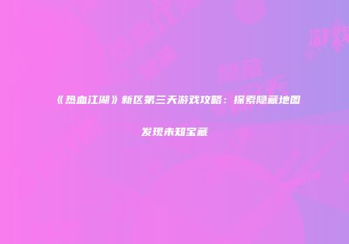 《热血江湖》新区第三天游戏攻略：探索隐藏地图发现未知宝藏
