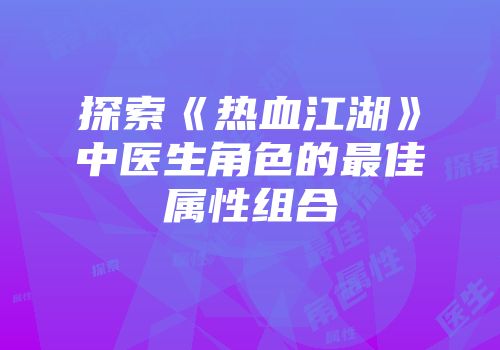 探索《热血江湖》中医生角色的最佳属性组合