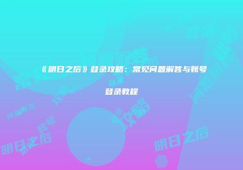 《明日之后》登录攻略：常见问题解答与账号登录教程