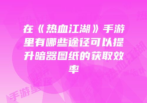 在《热血江湖》手游里有哪些途径可以提升暗器图纸的获取效率