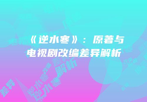《逆水寒》：原著与电视剧改编差异解析