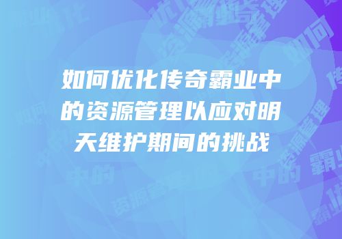 如何优化传奇霸业中的资源管理以应对明天维护期间的挑战
