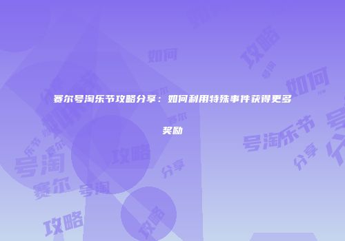 赛尔号淘乐节攻略分享：如何利用特殊事件获得更多奖励