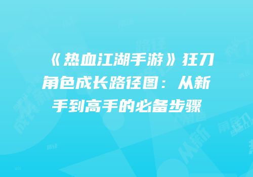 《热血江湖手游》狂刀角色成长路径图：从新手到高手的必备步骤