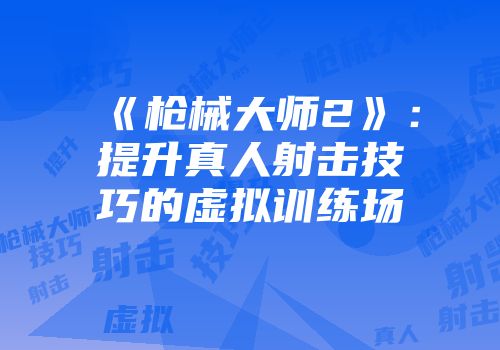 《枪械大师2》：提升真人射击技巧的虚拟训练场