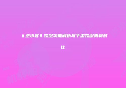 《逆水寒》跨服功能解析与手游跨服机制对比